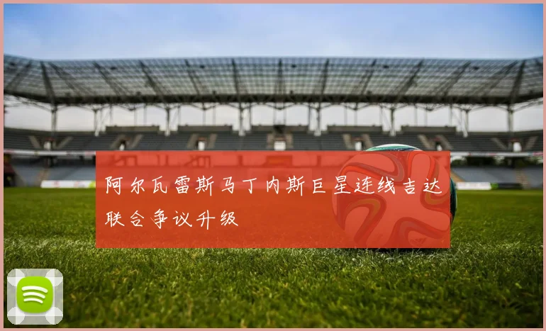 阿尔瓦雷斯马丁内斯巨星连线吉达联合争议升级