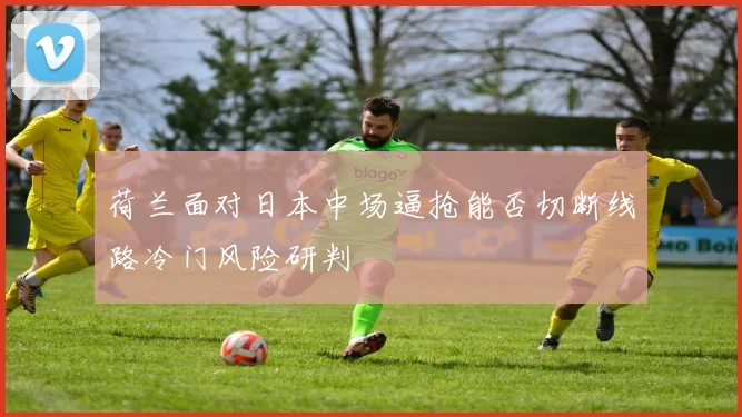 荷兰面对日本中场逼抢能否切断线路冷门风险研判