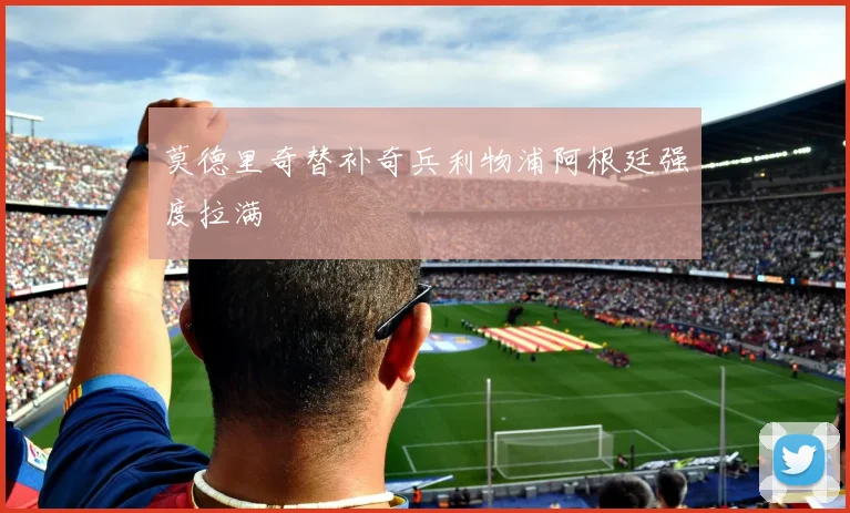 莫德里奇替补奇兵利物浦阿根廷强度拉满