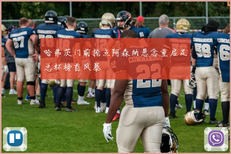 哈弗茨门前抢点阿森纳悬念重启足总杯榜首风暴