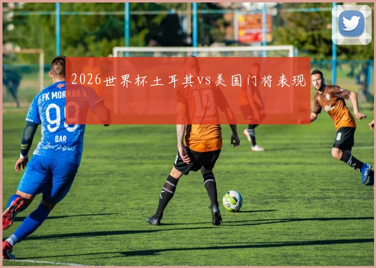 2026世界杯土耳其vs美国门将表现