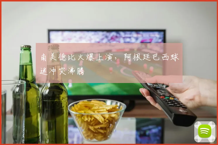 南美德比火爆上演,阿根廷巴西球迷冲突沸腾