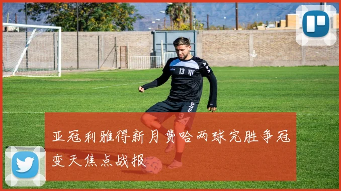 亚冠利雅得新月费哈两球完胜争冠变天焦点战报