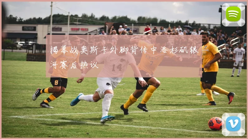 揭幕战奥斯卡外脚背传中洛杉矶银河赛后热议
