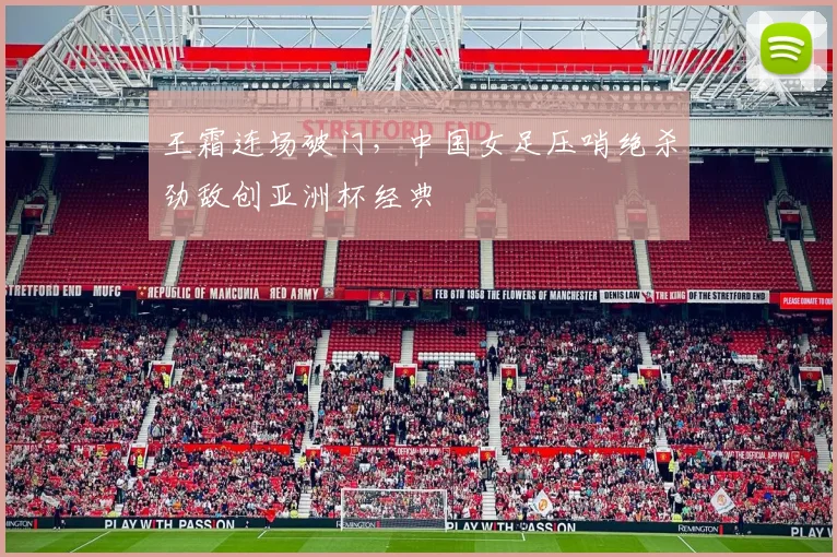 王霜连场破门,中国女足压哨绝杀劲敌创亚洲杯经典