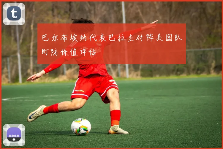 巴尔布埃纳代表巴拉圭对阵美国队盯防价值评估