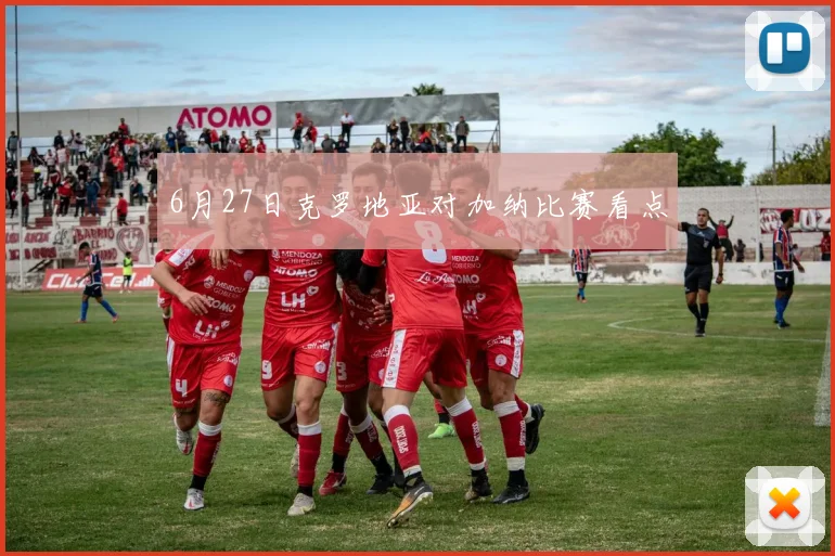 6月27日克罗地亚对加纳比赛看点