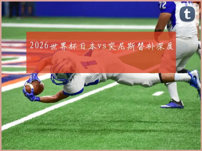 2026世界杯日本vs突尼斯替补深度