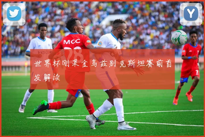 世界杯刚果金乌兹别克斯坦赛前首发解读