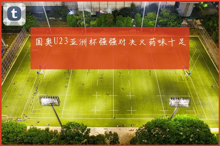 国奥U23亚洲杯强强对决火药味十足