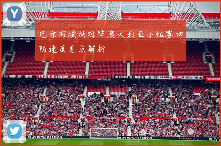 巴尔布埃纳对阵澳大利亚小组赛回防速度看点解析