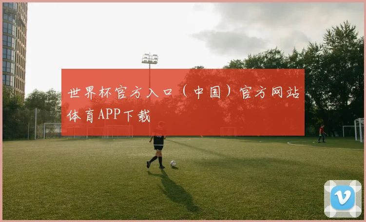 世界杯官方入口（中国）官方网站体育APP下载