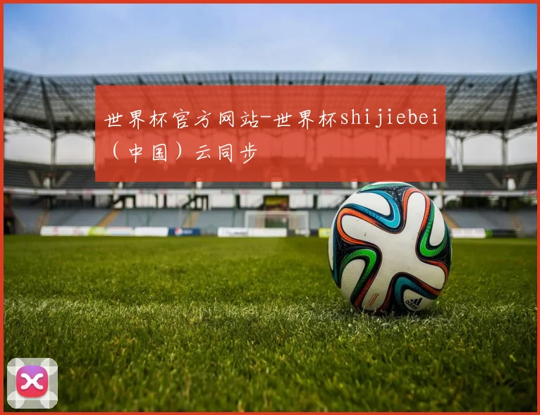世界杯官方网站-世界杯shijiebei（中国）云同步