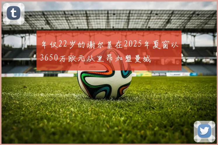 年仅22岁的谢尔基在2025年夏窗以3650万欧元从里昂加盟曼城