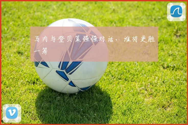 马内与登贝莱强强对话，谁将更胜一筹