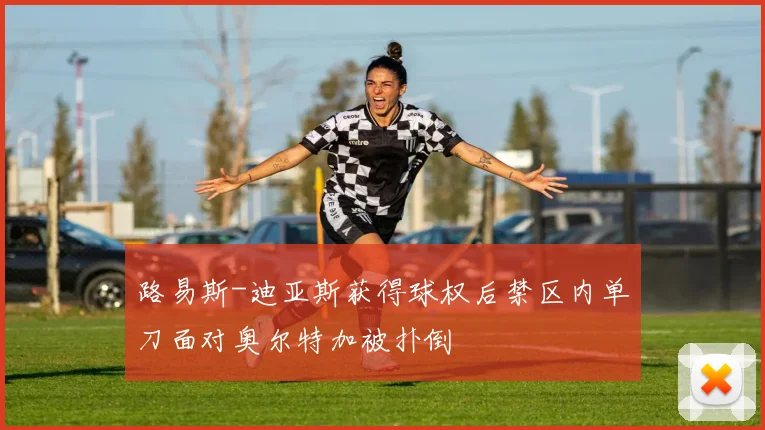 路易斯-迪亚斯获得球权后禁区内单刀面对奥尔特加被扑倒