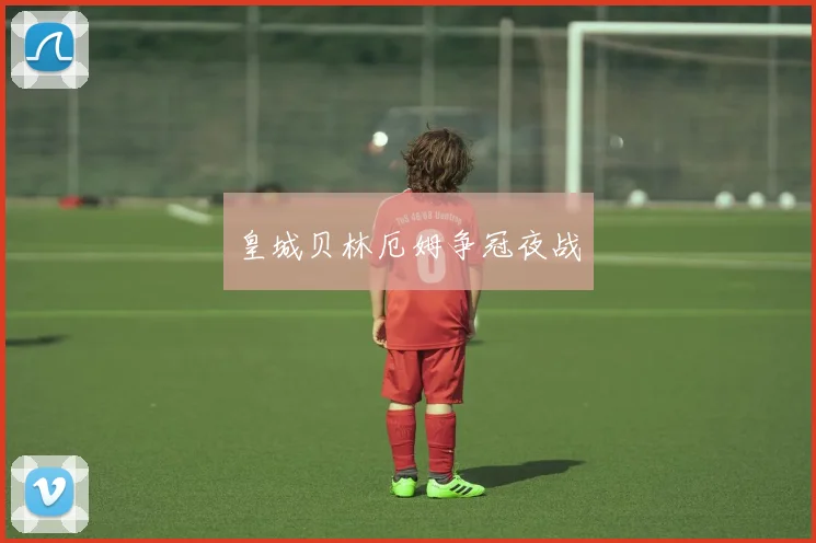 皇城贝林厄姆争冠夜战