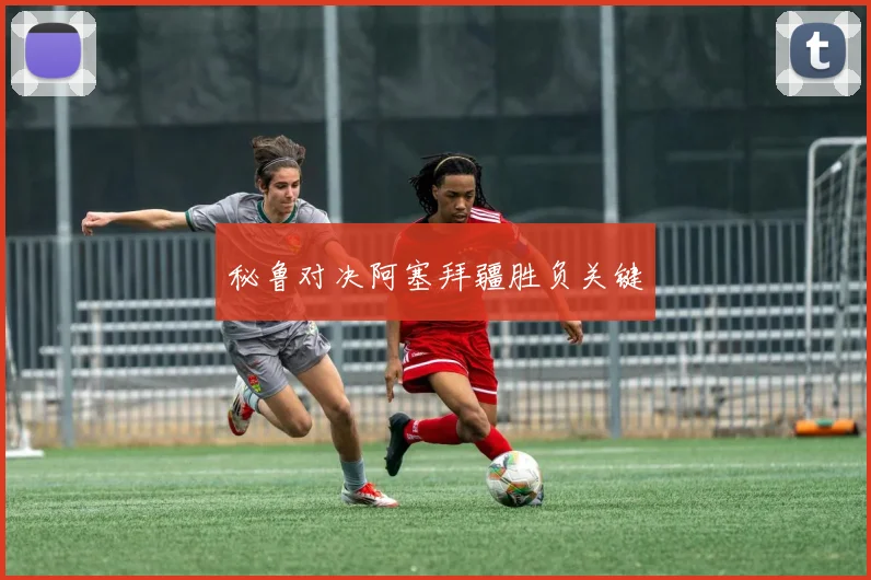 秘鲁对决阿塞拜疆胜负关键