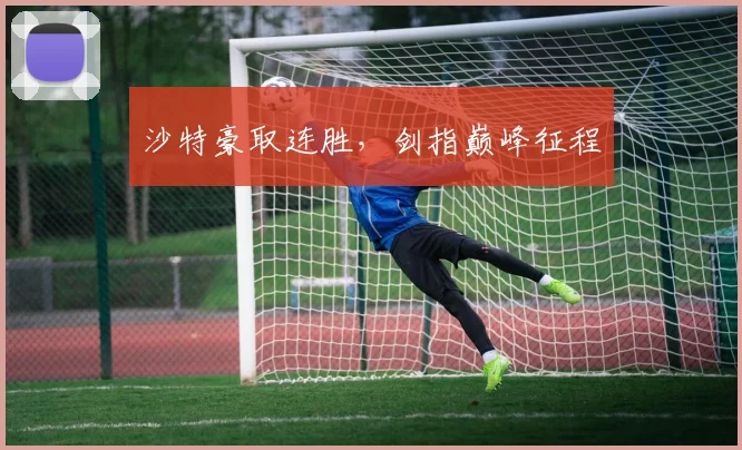 沙特豪取连胜，剑指巅峰征程