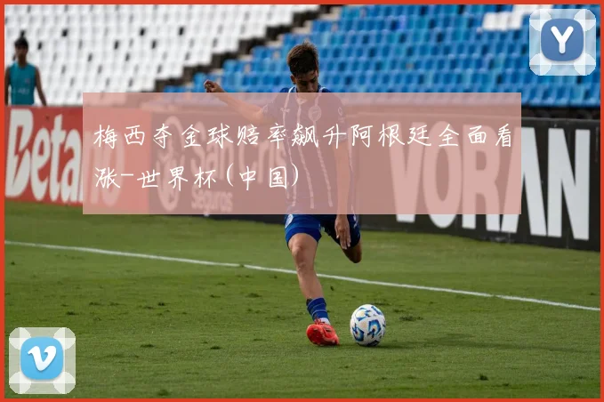 梅西夺金球赔率飙升阿根廷全面看涨-世界杯(中国)