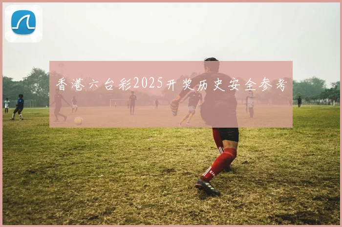 香港六台彩2025开奖历史安全参考