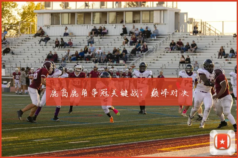 鹿岛鹿角争冠关键战：巅峰对决