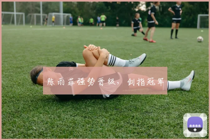 陈雨菲强势晋级，剑指冠军