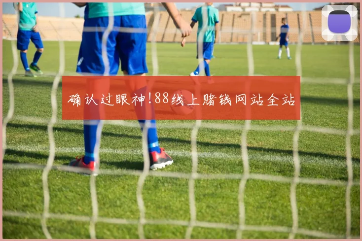 确认过眼神!88线上赌钱网站全站