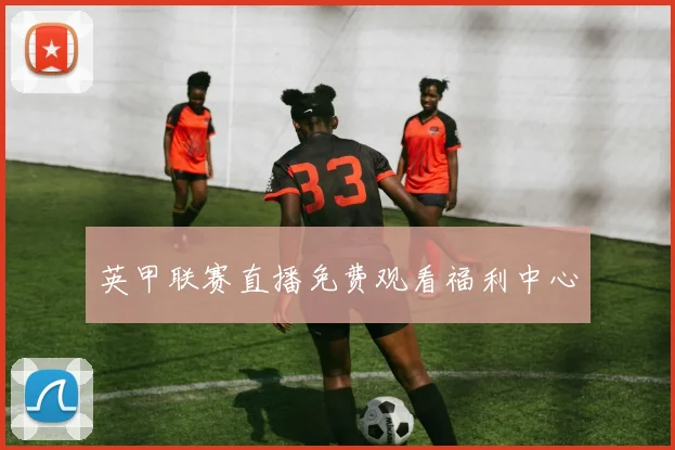 英甲联赛直播免费观看福利中心