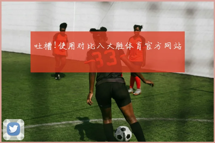 吐槽!使用对比八大胜体育官方网站