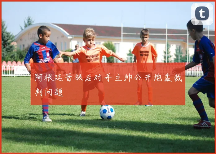 阿根廷晋级后对手主帅公开炮轰裁判问题