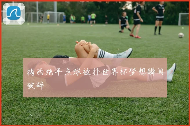 梅西绝平点球被扑世界杯梦想瞬间破碎