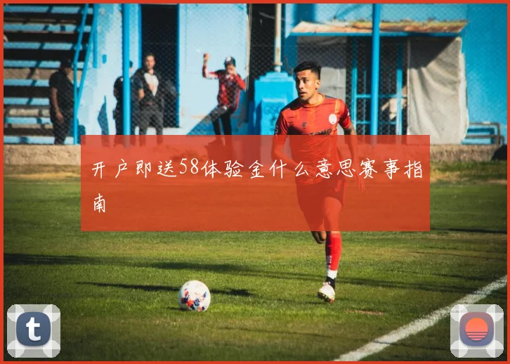 开户即送58体验金什么意思赛事指南