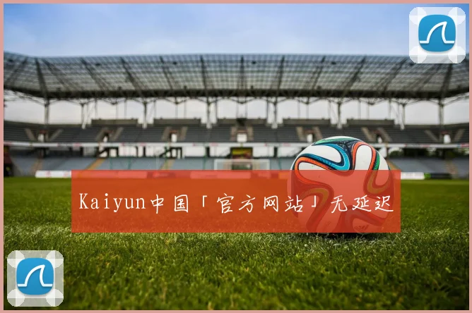 Kaiyun中国「官方网站」无延迟