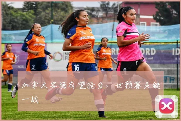 加拿大客场有望抢分，世预赛关键一战