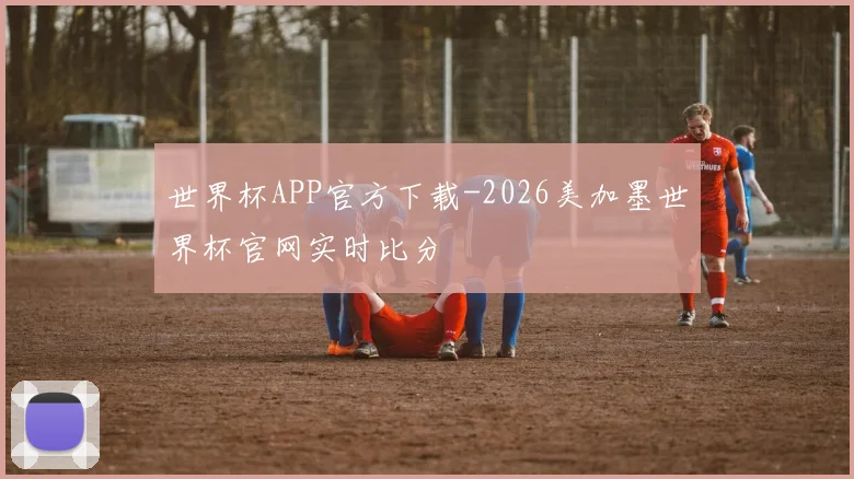 世界杯APP官方下载-2026美加墨世界杯官网实时比分