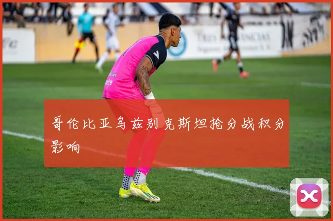 哥伦比亚乌兹别克斯坦抢分战积分影响