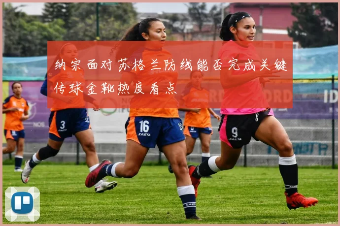 纳宗面对苏格兰防线能否完成关键传球金靴热度看点