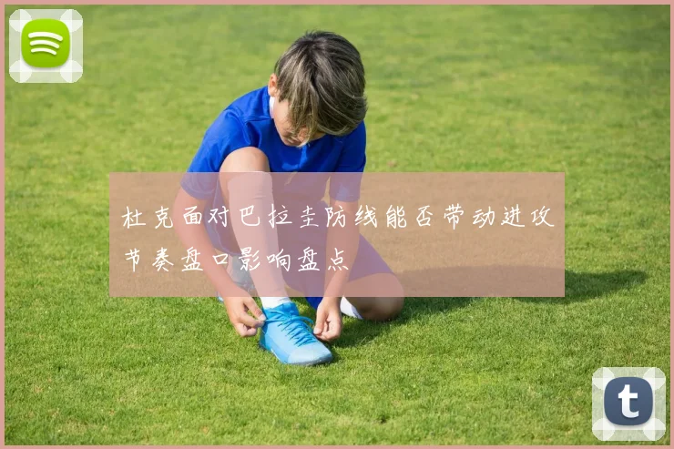 杜克面对巴拉圭防线能否带动进攻节奏盘口影响盘点