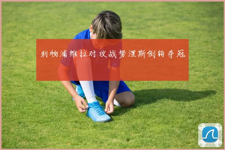 利物浦维拉对攻战努涅斯倒钩夺冠