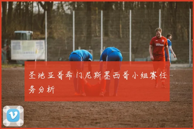 圣地亚哥希门尼斯墨西哥小组赛任务分析