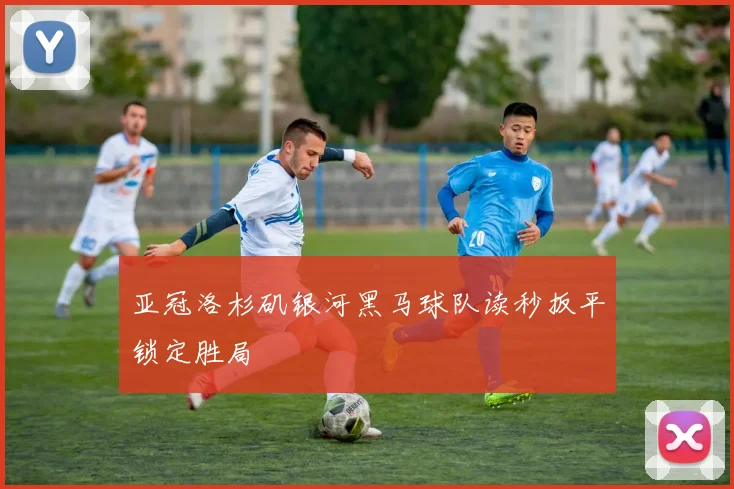 亚冠洛杉矶银河黑马球队读秒扳平锁定胜局