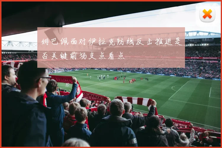 姆巴佩面对伊拉克防线反击推进是否关键前场支点看点