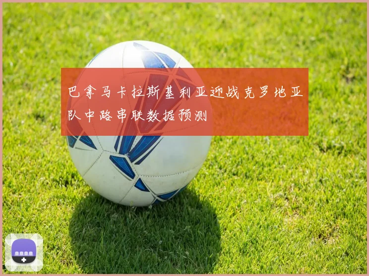 巴拿马卡拉斯基利亚迎战克罗地亚队中路串联数据预测