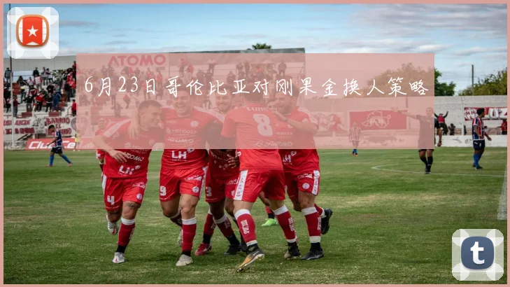 6月23日哥伦比亚对刚果金换人策略