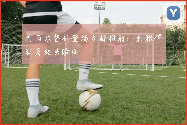 内马尔替补登场冷静推射，利雅得新月经典瞬间