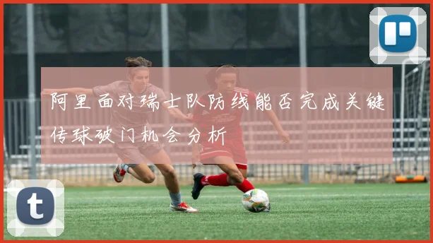 阿里面对瑞士队防线能否完成关键传球破门机会分析