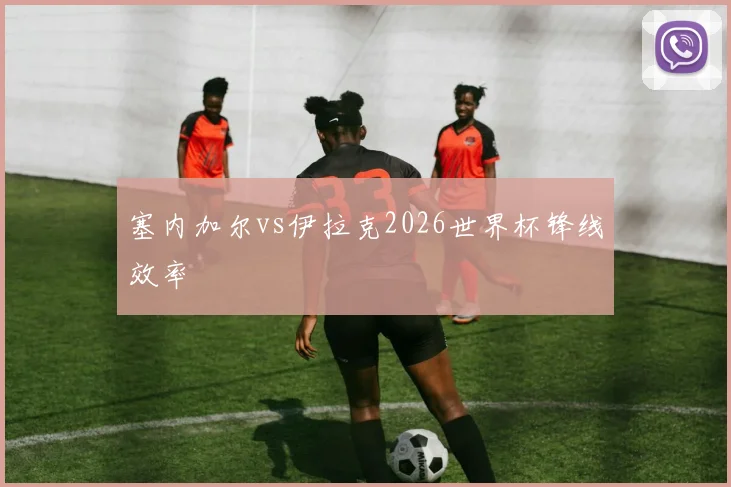 塞内加尔vs伊拉克2026世界杯锋线效率