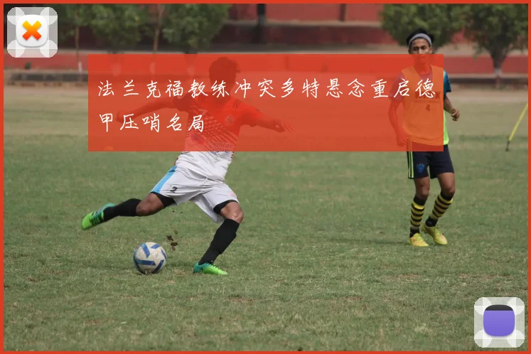 法兰克福教练冲突多特悬念重启德甲压哨名局