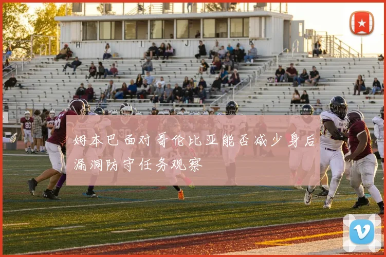 姆本巴面对哥伦比亚能否减少身后漏洞防守任务观察